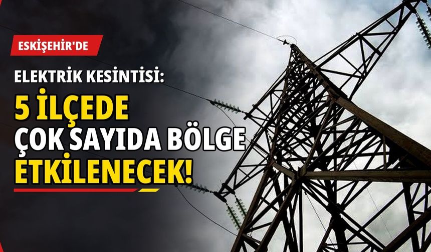 Eskişehir’de elektrik kesintisi: 5 ilçede çok sayıda bölge etkilenecek