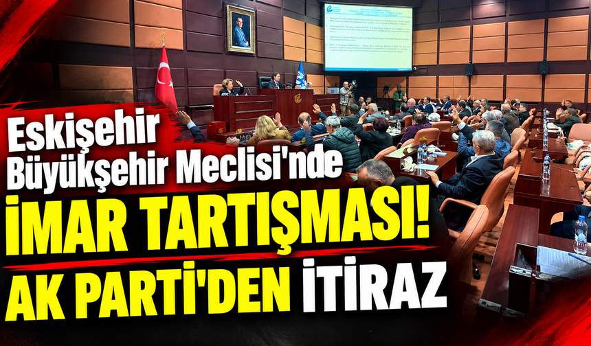Eskişehir Büyükşehir Meclisi'nde imar tartışması! AK Parti'den itiraz