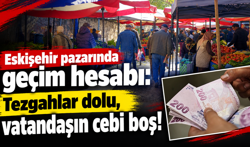 Eskişehir pazarında geçim hesabı: Tezgahlar dolu, vatandaşın cebi boş!