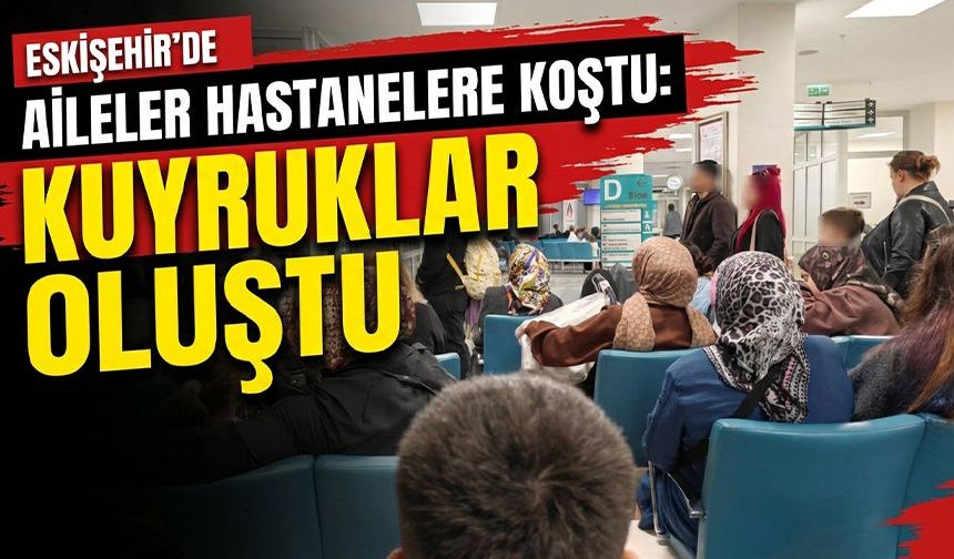 Eskişehir'de aileler hastanelere koştu: Kuyruklar oluştu