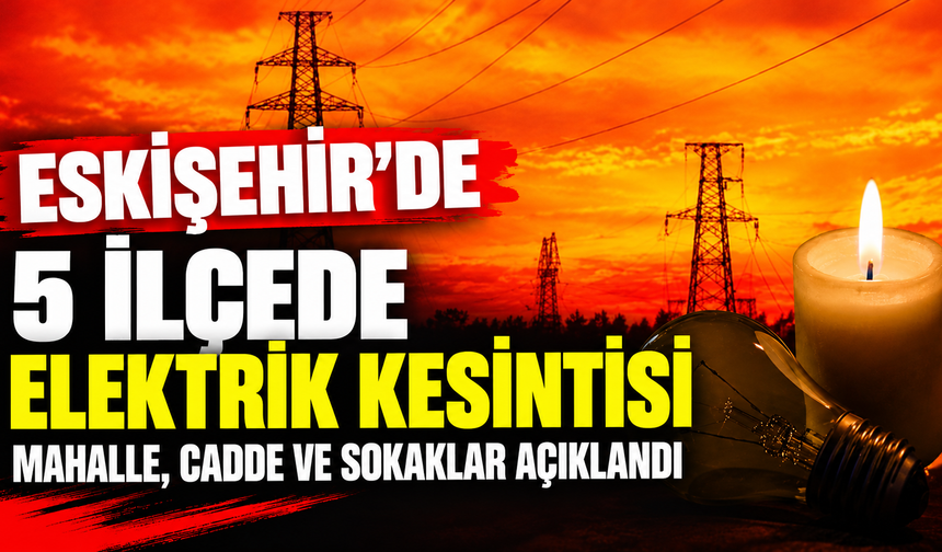 Eskişehir'in 5 ilçede elektrik kesinti: İşte etkilenecek mahalle, cadde ve sokaklar