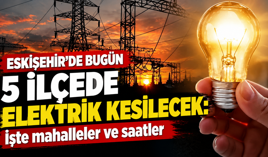 ESKİŞEHİR’DE BUGÜN 5 İLÇEDE ELEKTRİK KESİLECEK: İşte mahalleler ve saatler