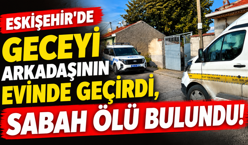 Eskişehir'de geceyi arkadaşının evinde geçirdi, sabah ölü bulundu!