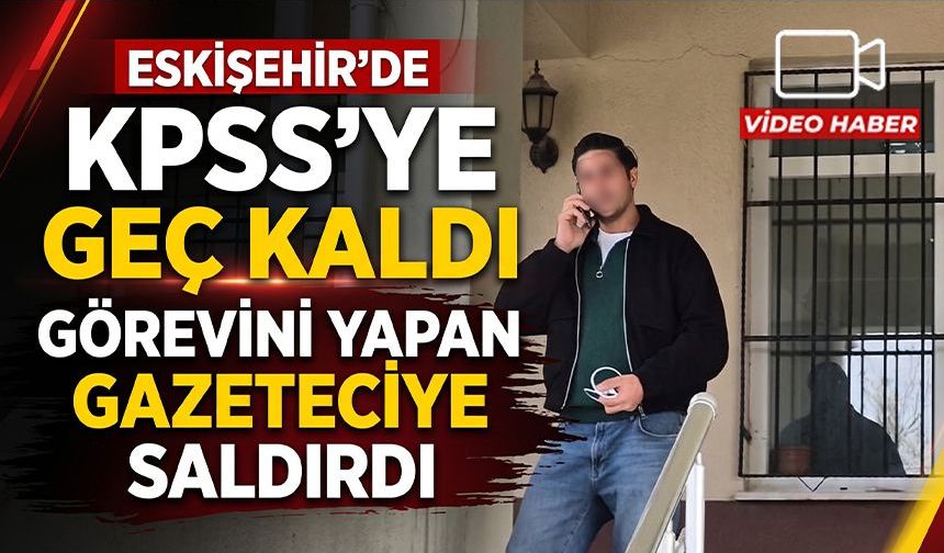 Eskişehir'de KPSS'ye geç kaldı, görevini yapan gazeteciye saldırdı