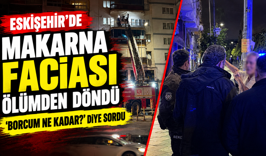 Eskişehir'de makarna faciası: Ölümden döndü, “Borcum ne kadar?” diye sordu