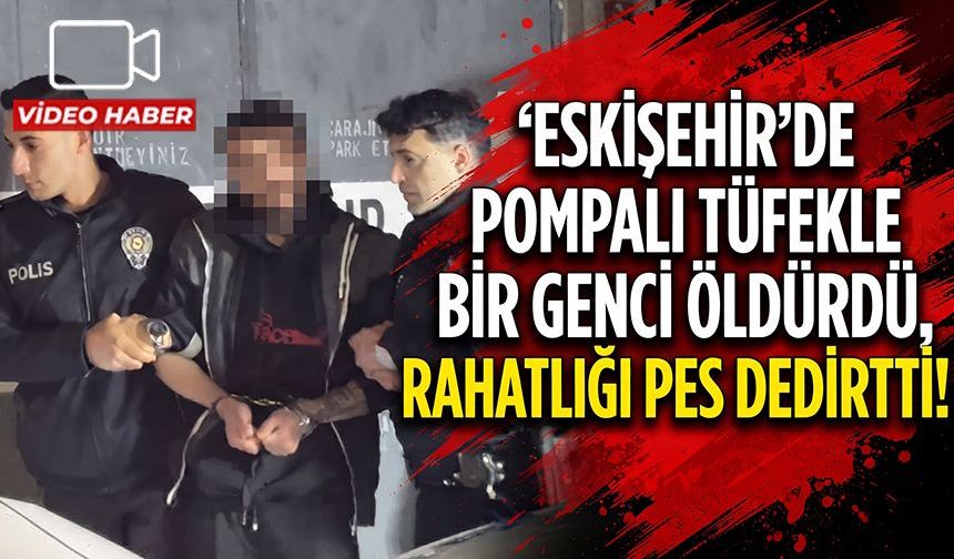 Eskişehir'de pompalı tüfekle bir genci öldürdü, rahatlığı pes dedirtti!