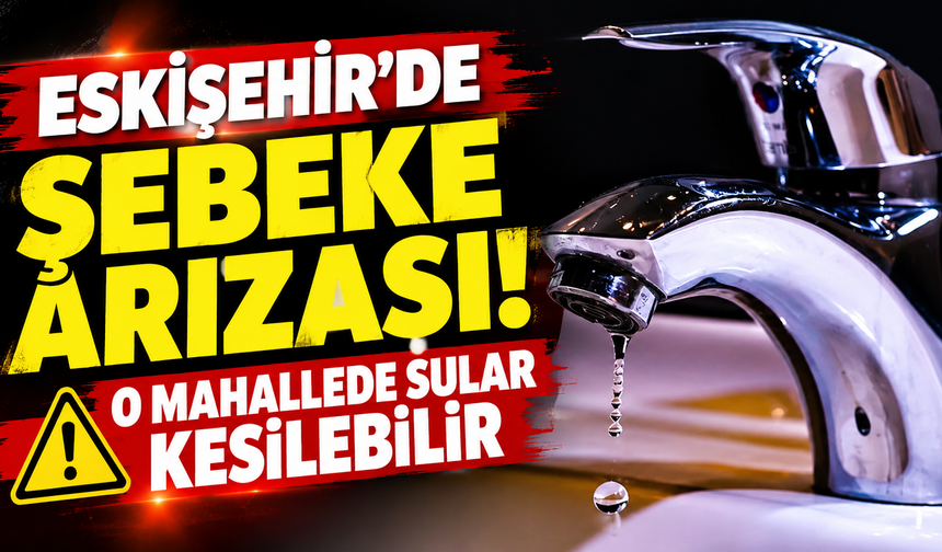 Eskişehir’de şebeke arızası! O mahallede sular kesilebilir