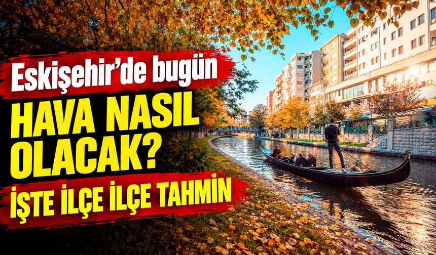 Eskişehir’de bugün hava nasıl olacak? İşte ilçe ilçe tahmin