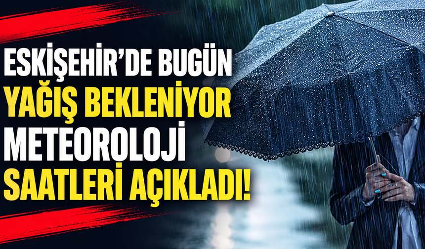 Eskişehir’de bugün yağış bekleniyor: Meteoroloji saatleri açıkladı!