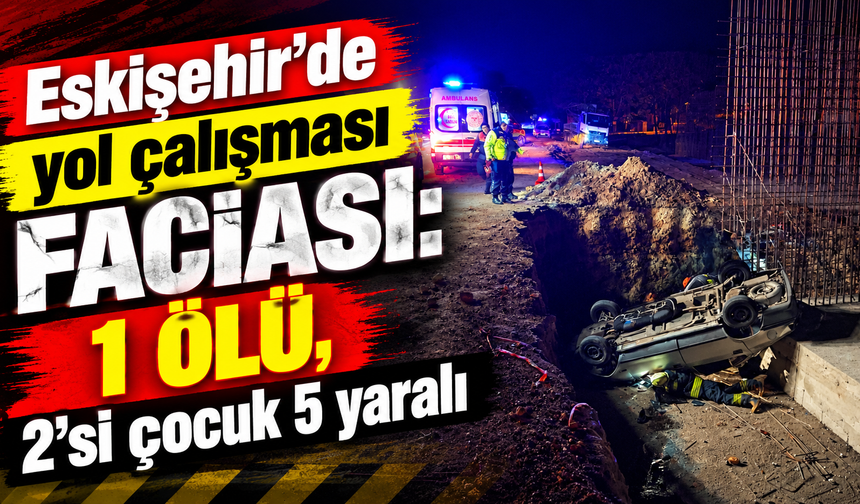 Eskişehir’de yol çalışması faciası: 1 ölü, 2'si çocuk 5 yaralı