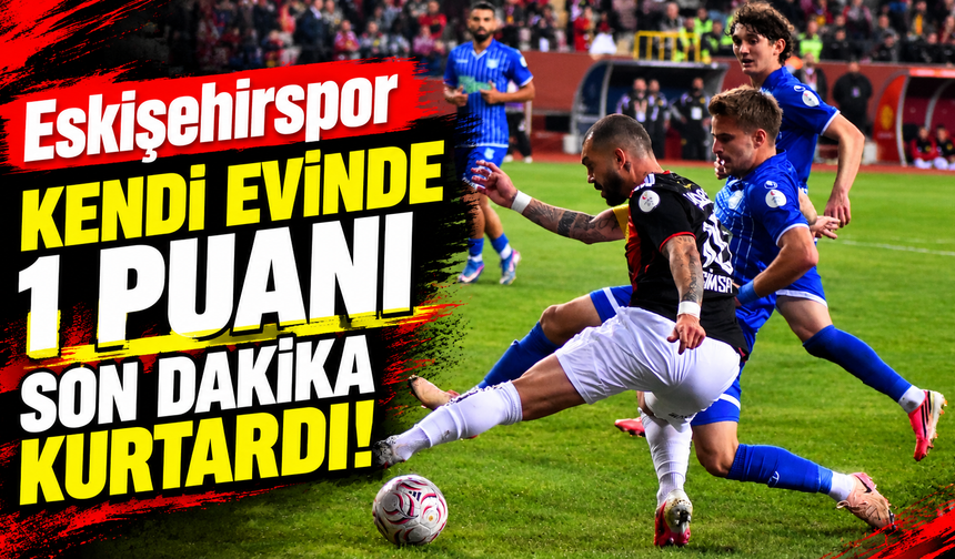 Eskişehirspor kendi evinde 1 puanı son dakika kurtardı!