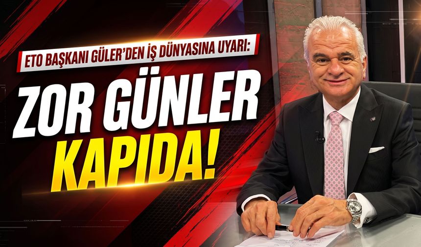 ETO Başkanı Güler’den iş dünyasına uyarı: Zor günler kapıda!