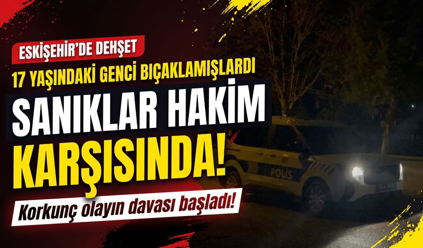 Eskişehir'de 17 yaşındaki genç bıçaklanmıştı: Sanıklar hakim karşısında