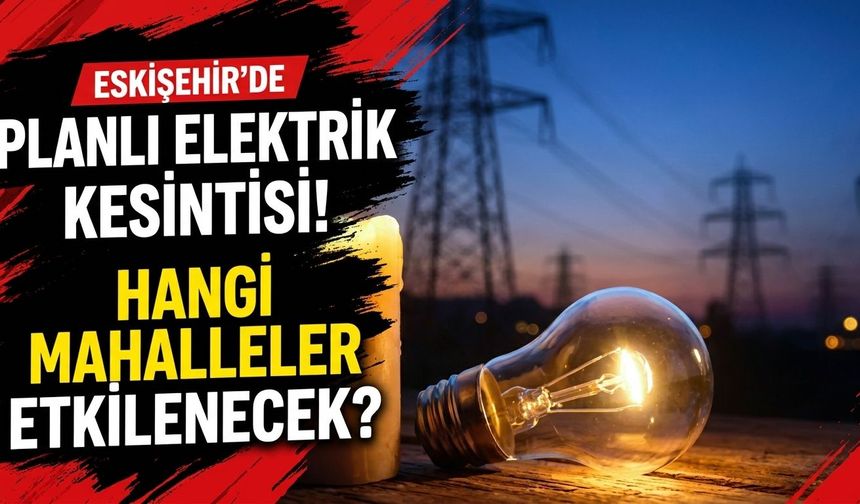 Eskişehir’de planlı elektrik kesintisi! Hangi mahalleler etkilenecek?
