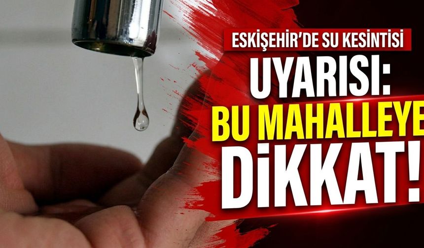 Eskişehir’de su kesintisi uyarısı: Bu mahalleye dikkat!
