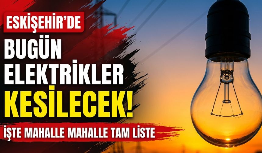 Eskişehir'de bugün elektrikler kesilecek! İşte mahalle mahalle tam liste