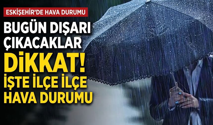 Eskişehir’de bugün dışarı çıkacaklar dikkat! İşte ilçe ilçe hava durumu