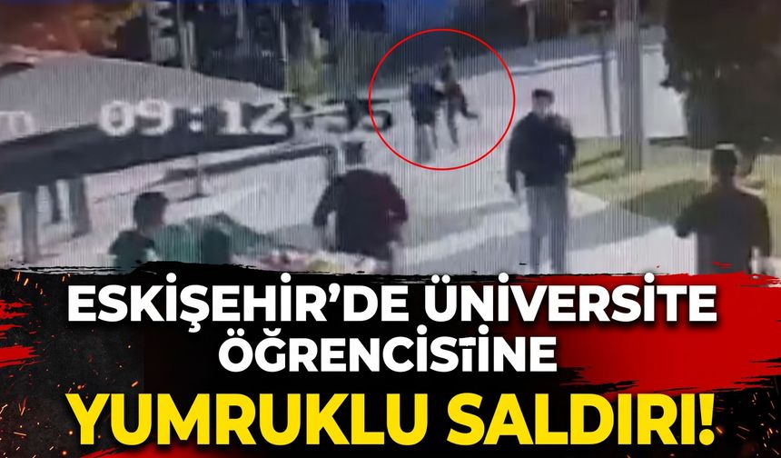 Eskişehir’de üniversite öğrencisine yumruklu saldırı!