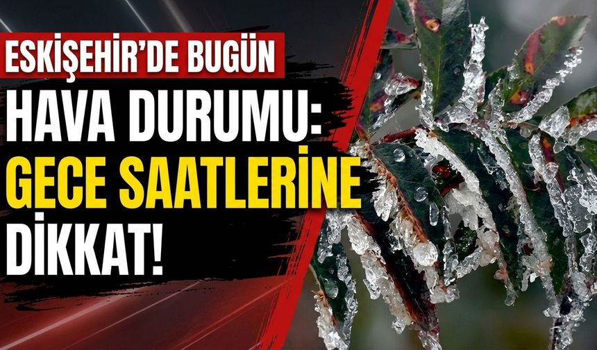 Eskişehir'de bugün hava durumu: Gece saatlerine dikkat!