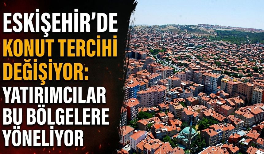 Eskişehir’de konut tercihi değişiyor: Yatırımcılar bu bölgelere yöneliyor