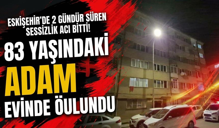 Eskişehir'de 2 gündür süren sessizlik acı bitti! 83 yaşındaki adam evinde ölü bulundu
