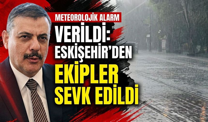 Meteorolojik alarm verildi: Eskişehir’den ekipler sevk edildi