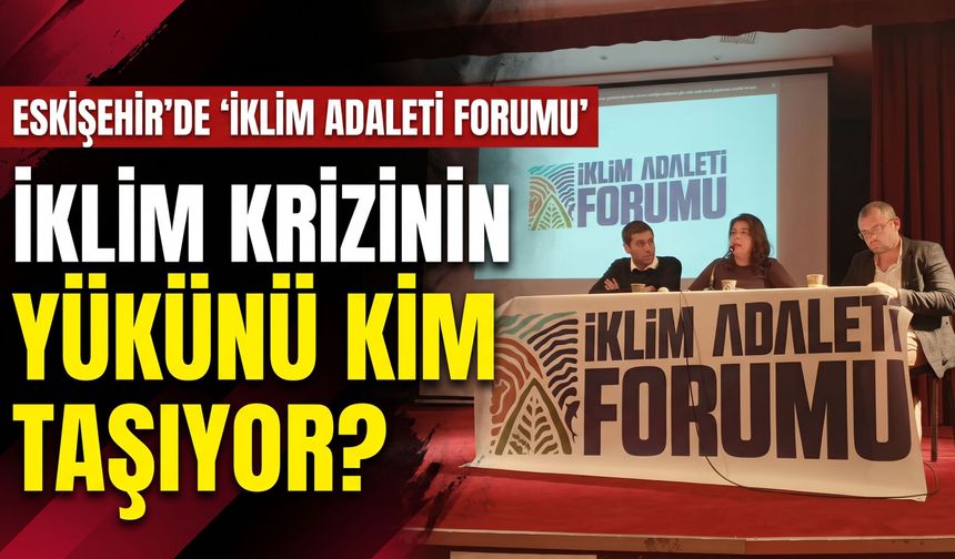 Eskişehir'de 'İklim Adaleti Forumu': İklim krizinin yükünü kim taşıyor?