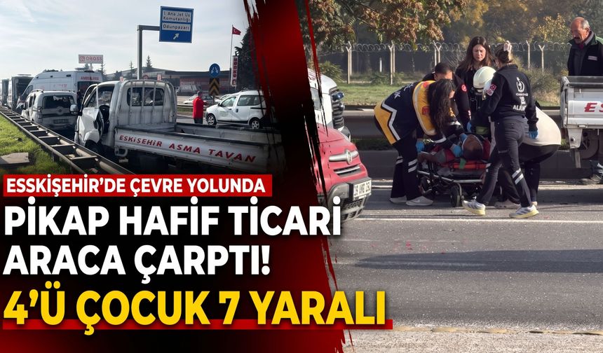 Eskişehir’de pikap hafif ticari araca çarptı: 4'ü çocuk 7 kişi yaralandı