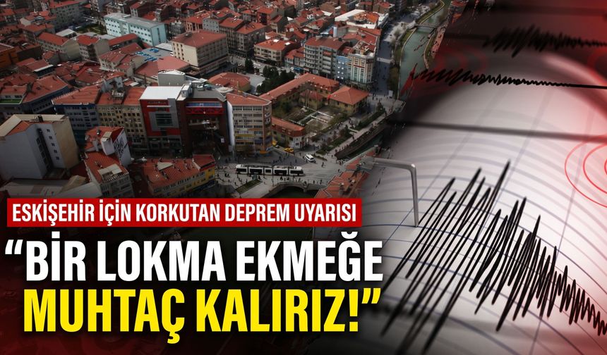 Eskişehir için korkutan deprem uyarısı: Bir lokma ekmeğe muhtaç kalırız!