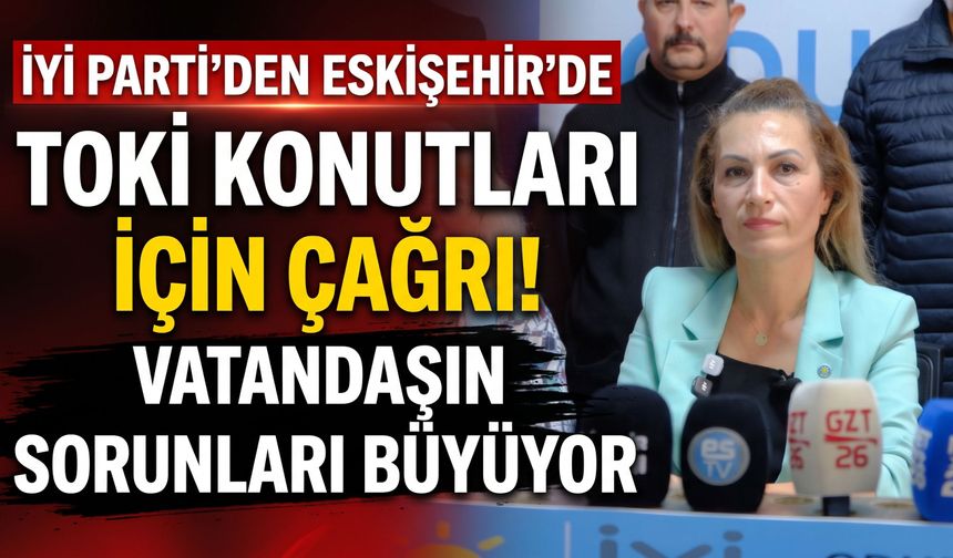 İYİ Parti’den Eskişehir’de TOKİ konutları için çağrı