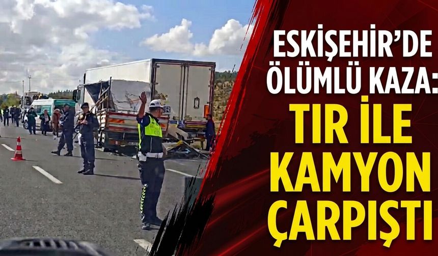 Eskişehir'de ölümlü kaza: Tır ile kamyon çarpıştı