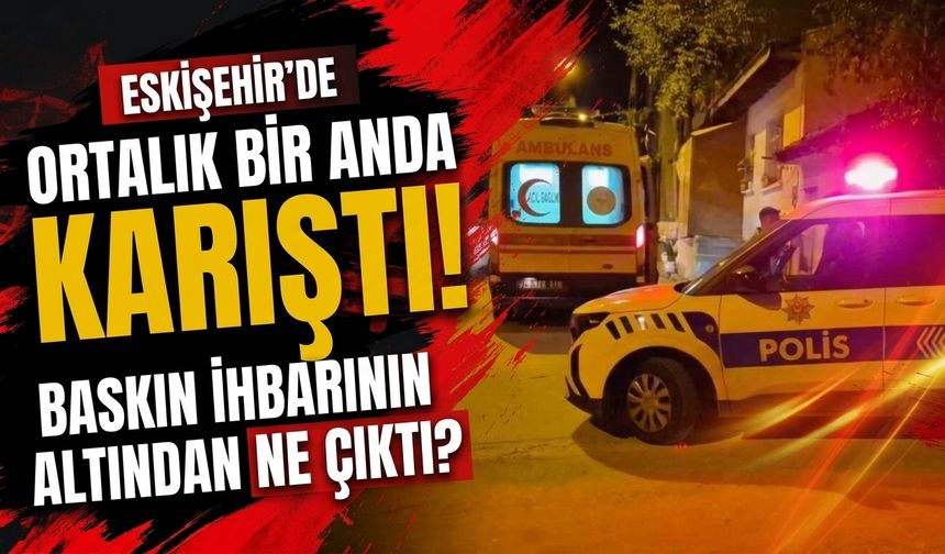 Eskişehir'de ortalık bir anda karıştı! Baskın ihbarının altından ne çıktı?