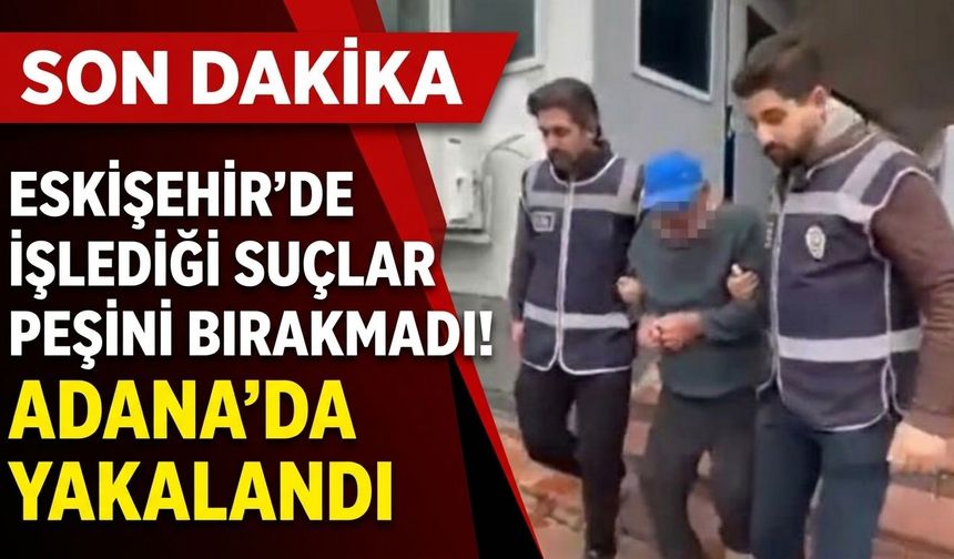 Eskişehir’de işlediği suçlar peşini bırakmadı! Adana’da yakalandı