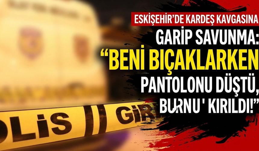 Eskişehir'de kardeş kavgasına garip savunma: Beni bıçaklarken pantolonu düştü, burnu kırıldı!