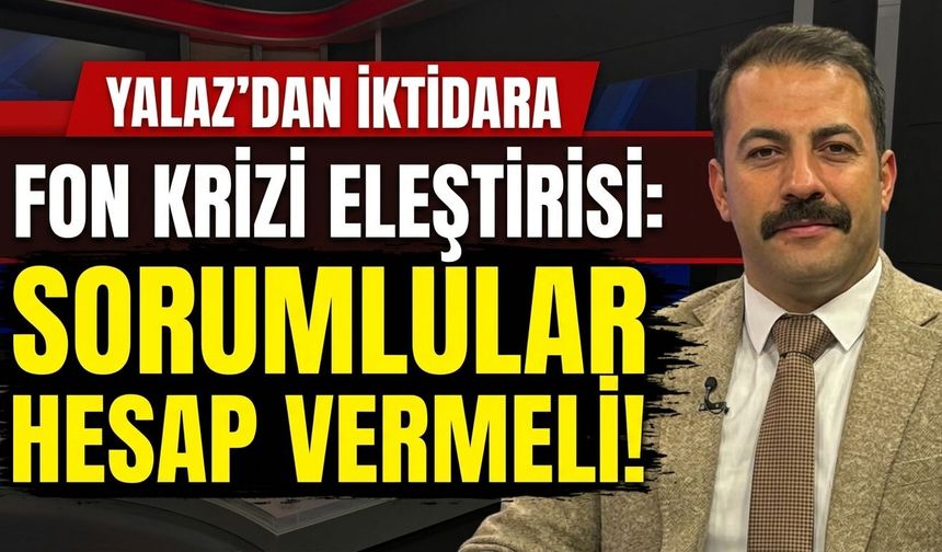 Yalaz’dan iktidara fon krizi eleştirisi: Sorumlular hesap vermeli