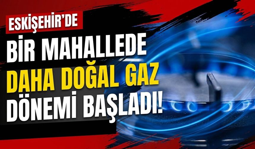 Eskişehir’de bir mahallede daha doğal gaz dönemi başladı!