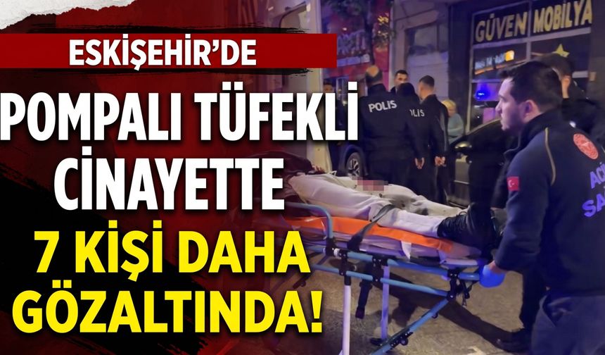 Eskişehir’de pompalı tüfekli cinayette 7 kişi daha gözaltında!