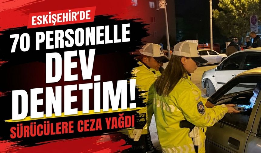Eskişehir'de 70 personelle dev denetim: Sürücülere ceza yağdı