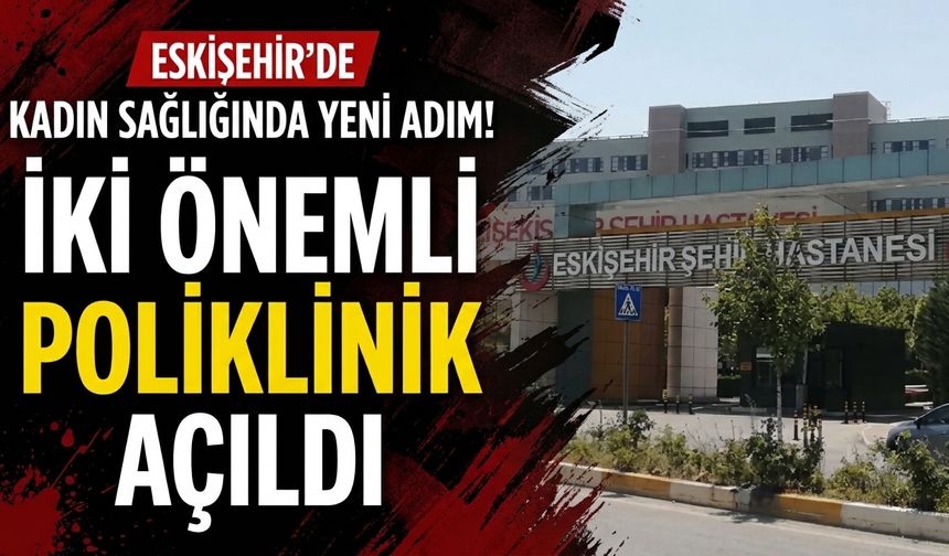 Eskişehir’de kadın sağlığında yeni adım! İki önemli poliklinik açıldı