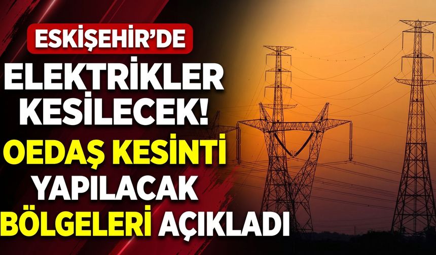 Eskişehir’de elektrikler kesilecek! OEDAŞ kesinti yapılacak bölgeleri açıkladı