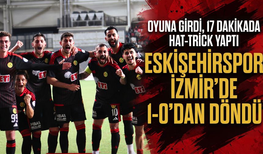 Oyuna girdi, 17 dakikada hat-trick yaptı: Eskişehirspor İzmir’de 1-0’dan döndü