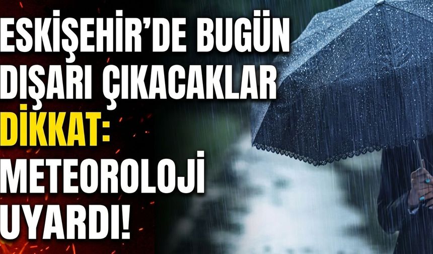 Eskişehir’de bugün dışarı çıkacaklar dikkat: Meteoroloji uyardı!