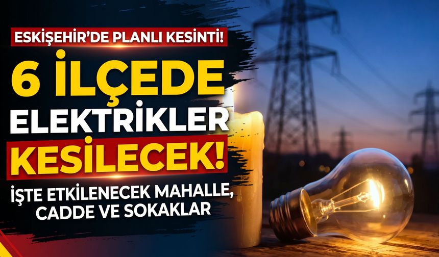 Eskişehir'in 6 ilçesinde elektrikler kesilecek:  İşte etkilenecek mahalle, cadde ve sokaklar