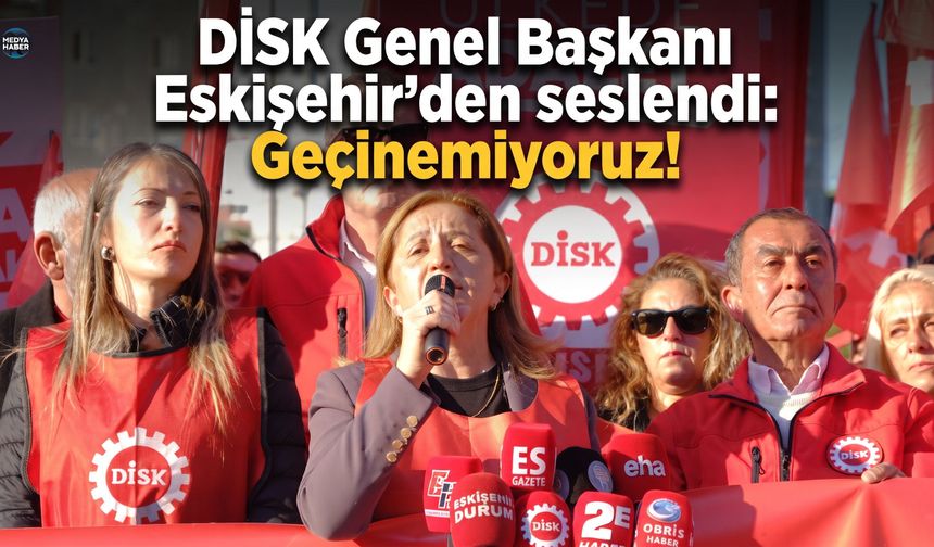 DİSK Genel Başkanı Eskişehir’den seslendi: Geçinemiyoruz!
