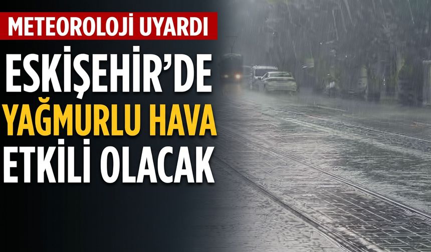 Eskişehir'de yağmurlu hava etkili olacak
