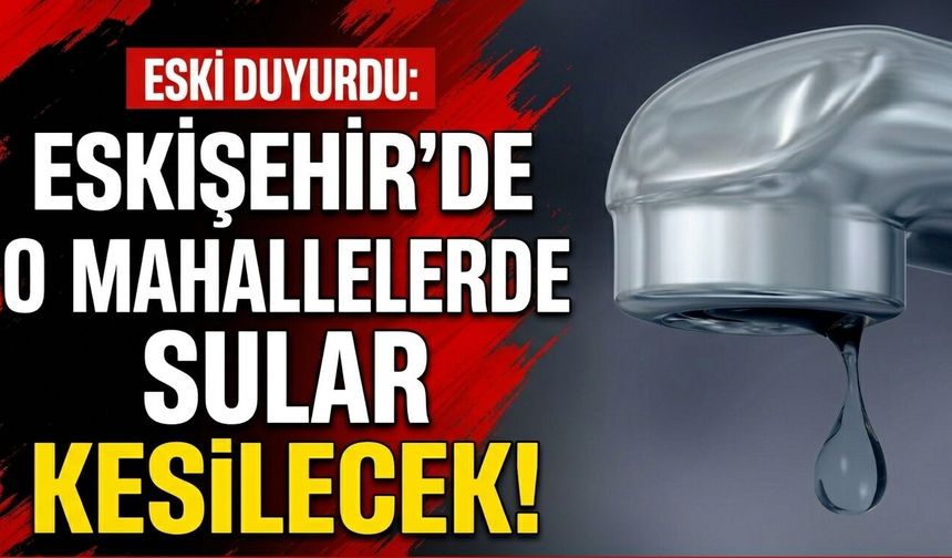 ESKİ Duyurdu: Eskişehir’de o mahallelerde sular kesilecek