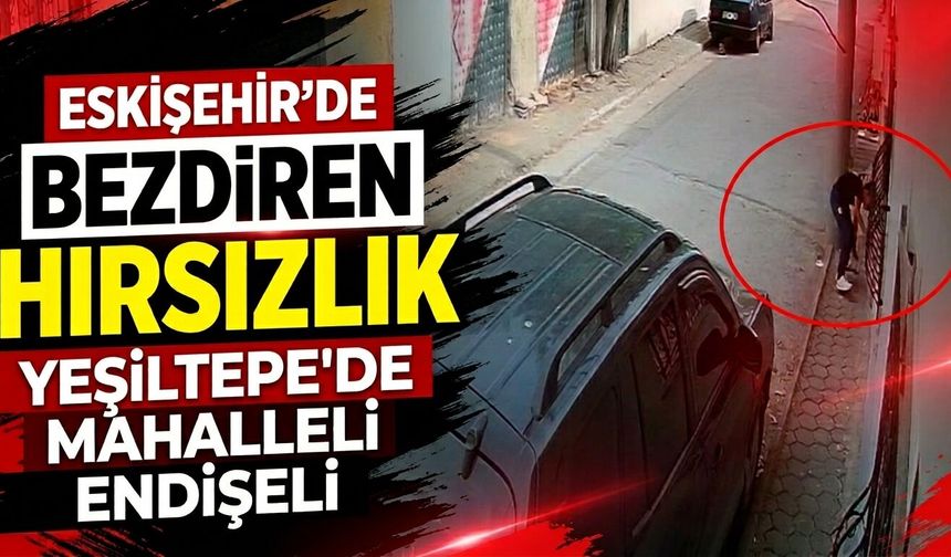 Eskişehir'de bezdiren hırsızlık: Yeşiltepe'de mahalleli endişeli