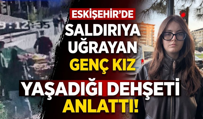 Eskişehir'de saldırıya uğrayan genç kız yaşadığı dehşeti anlşattı!