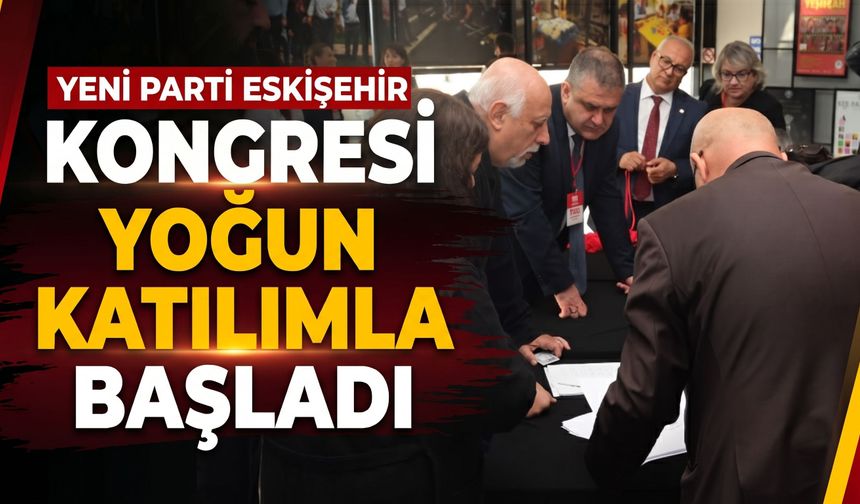 Yeni Parti Eskişehir kongresi yoğun katılımla başladı