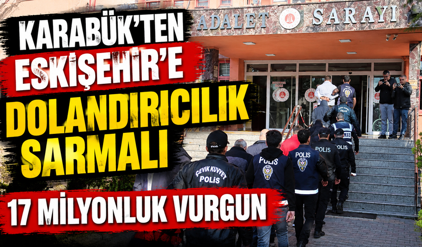 Karabük'ten Eskişehir'e uzanan dolandırıcılık sarmalı: 17 milyonluk vurgun